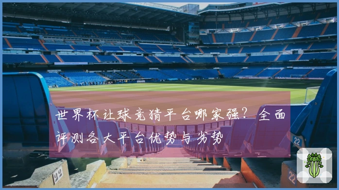 世界杯让球竞猜平台哪家强？全面评测各大平台优势与劣势