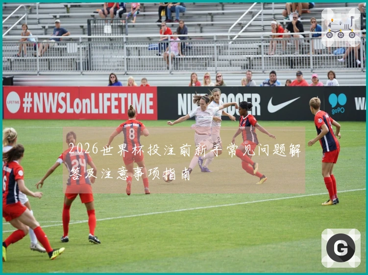 2026世界杯投注前新手常见问题解答及注意事项指南