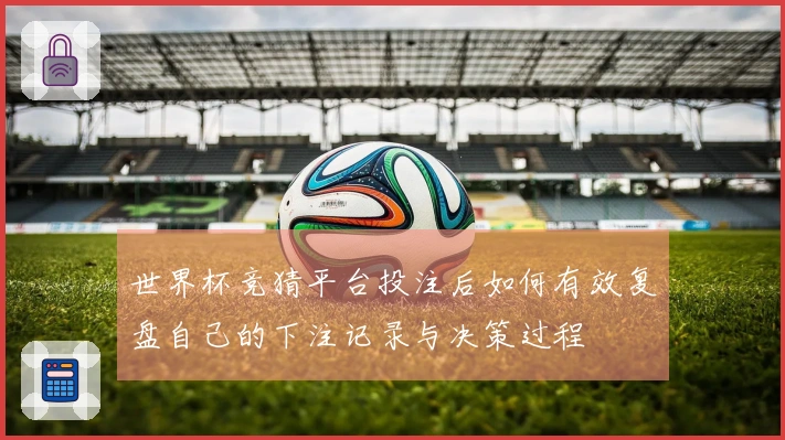 世界杯竞猜平台投注后如何有效复盘自己的下注记录与决策过程