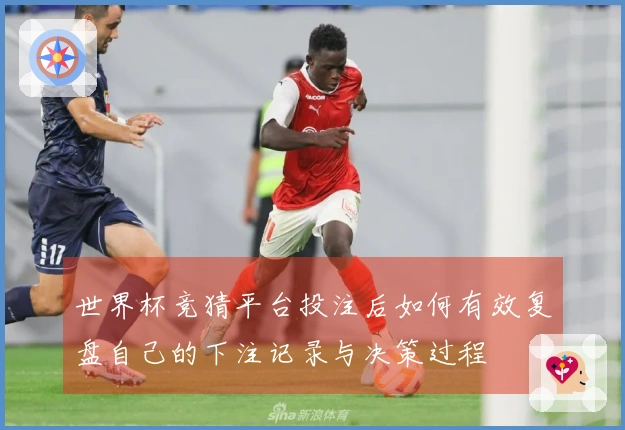 世界杯竞猜平台投注后如何有效复盘自己的下注记录与决策过程