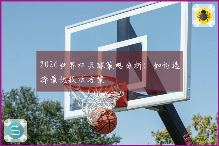 2026世界杯买球策略分析：如何选择最优投注方案