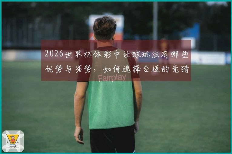 2026世界杯体彩中让球玩法有哪些优势与劣势，如何选择合适的竞猜方式