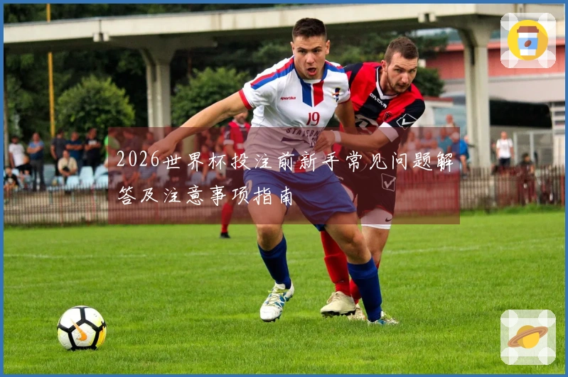 2026世界杯投注前新手常见问题解答及注意事项指南
