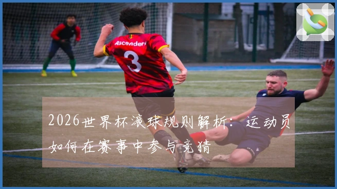 2026世界杯滚球规则解析：运动员如何在赛事中参与竞猜
