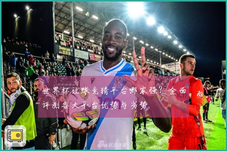 世界杯让球竞猜平台哪家强？全面评测各大平台优势与劣势