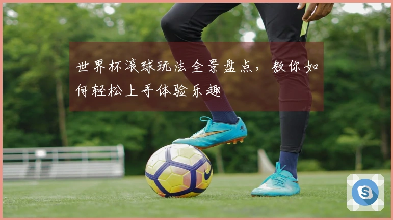 世界杯滚球玩法全景盘点，教你如何轻松上手体验乐趣